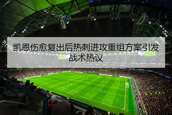 凯恩伤愈复出后热刺进攻重组方案引发战术热议