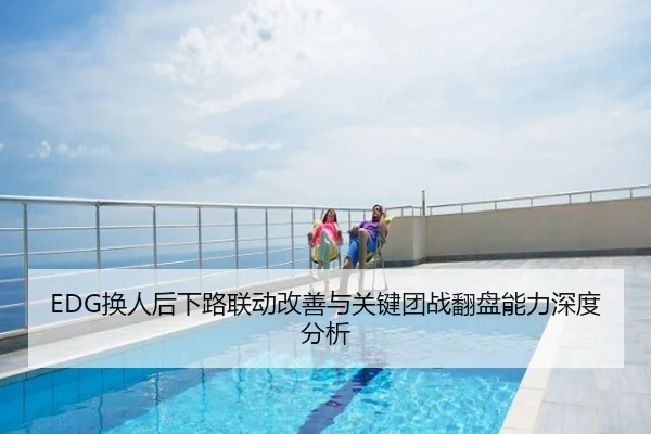 EDG换人后下路联动改善与关键团战翻盘能力深度分析